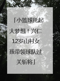 小篮球托起大梦想！兴仁12岁山村女孩带领球队过关斩将