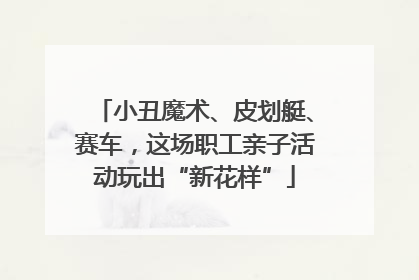 小丑魔术、皮划艇、赛车，这场职工亲子活动玩出“新花样”