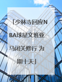 少林寺回应NBA球星文班亚马闭关修行 为期十天