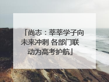 尚志：莘莘学子向未来冲刺 各部门联动为高考护航