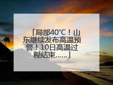 局部40℃！山东继续发布高温预警！10日高温过程结束……