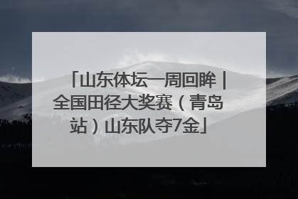 山东体坛一周回眸｜全国田径大奖赛（青岛站）山东队夺7金