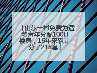 山东一村免费为适龄青年分配100㎡楼房，16年来累计分了218套