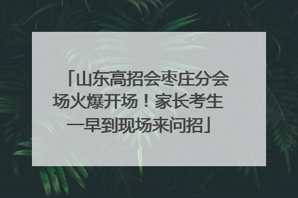 山东高招会枣庄分会场火爆开场！家长考生一早到现场来问招