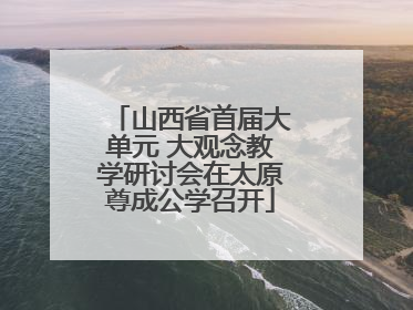 山西省首届大单元 大观念教学研讨会在太原尊成公学召开