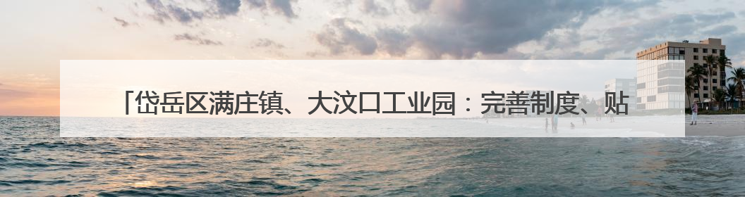岱岳区满庄镇、大汶口工业园：完善制度、贴心护航、强化监管，打造优质营商“强磁场”