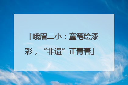 峨眉二小：童笔绘漆彩，“非遗”正青春