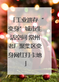 工业遗存“变身”城市生活空间 常州老厂聚集区变身网红打卡地