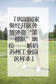 巩固国家级经开区外贸外资“第一梯队”地位——解码苏州工业园区样本