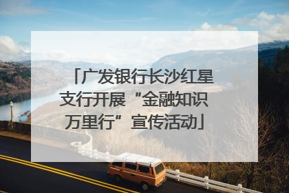 广发银行长沙红星支行开展“金融知识万里行”宣传活动
