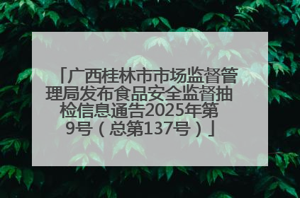 广西桂林市市场监督管理局发布食品安全监督抽检信息通告2025年第9号（总第137号）