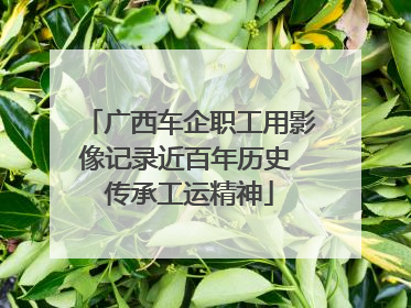 广西车企职工用影像记录近百年历史 传承工运精神