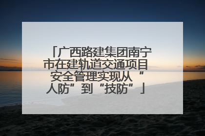 广西路建集团南宁市在建轨道交通项目 安全管理实现从“人防”到“技防”