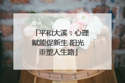 平和大溪：心理赋能促新生 阳光重塑人生路