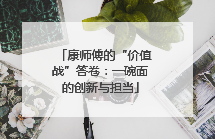 康师傅的“价值战”答卷：一碗面的创新与担当
