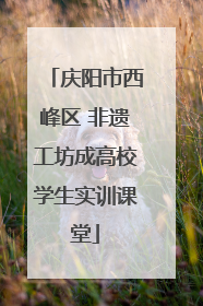 庆阳市西峰区 非遗工坊成高校学生实训课堂