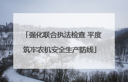 强化联合执法检查 平度筑牢农机安全生产防线