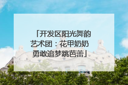 开发区阳光舞韵艺术团：花甲奶奶勇敢追梦跳芭蕾