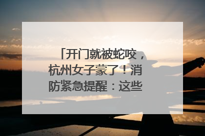 开门就被蛇咬，杭州女子蒙了！消防紧急提醒：这些方法都不靠谱！