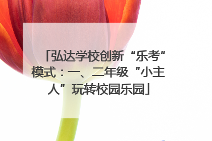 弘达学校创新“乐考”模式：一、二年级“小主人”玩转校园乐园