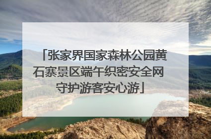张家界国家森林公园黄石寨景区端午织密安全网 守护游客安心游