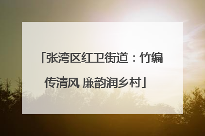 张湾区红卫街道：竹编传清风 廉韵润乡村