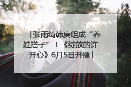 张雨绮韩庚组成“养娃搭子”！《绽放的许开心》6月5日开播