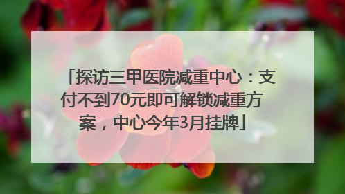 探访三甲医院减重中心：支付不到70元即可解锁减重方案，中心今年3月挂牌