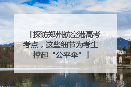 探访郑州航空港高考考点，这些细节为考生撑起“公平伞”