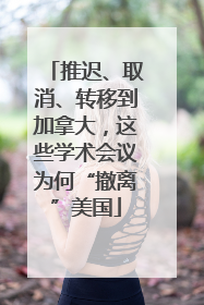 推迟、取消、转移到加拿大，这些学术会议为何“撤离”美国
