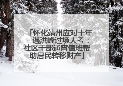 怀化靖州应对十年一遇洪峰过境大考：社区干部通宵值班帮助居民转移财产
