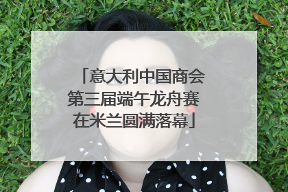 意大利中国商会第三届端午龙舟赛在米兰圆满落幕
