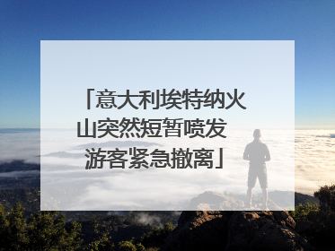 意大利埃特纳火山突然短暂喷发 游客紧急撤离