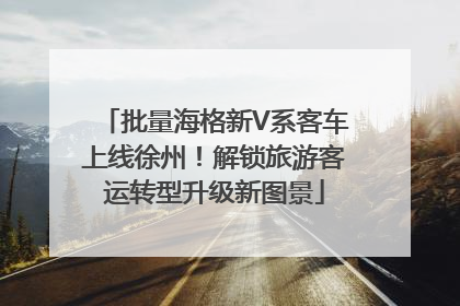 批量海格新V系客车上线徐州！解锁旅游客运转型升级新图景
