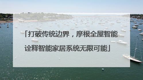 打破传统边界，摩根全屋智能诠释智能家居系统无限可能
