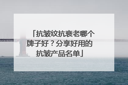 抗皱纹抗衰老哪个牌子好？分享好用的抗皱产品名单