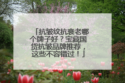 抗皱纹抗衰老哪个牌子好？宝藏国货抗皱品牌推荐，这些不容错过！