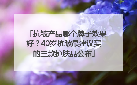 抗皱产品哪个牌子效果好？40岁抗皱最建议买的三款护肤品公布