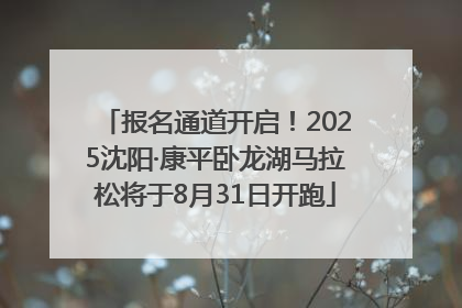 报名通道开启！2025沈阳·康平卧龙湖马拉松将于8月31日开跑