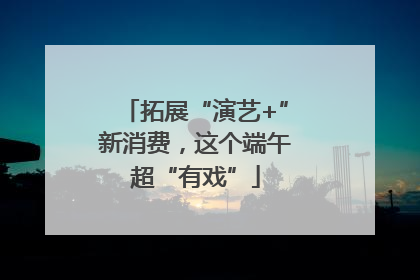 拓展“演艺+”新消费，这个端午超“有戏”