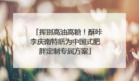 挥别高油高糖！酥咔李庆南特膳为中国式肥胖定制专属方案
