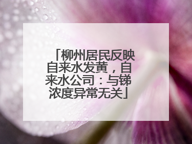 柳州居民反映自来水发黄，自来水公司：与锑浓度异常无关