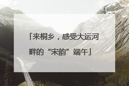 来桐乡，感受大运河畔的“宋韵”端午