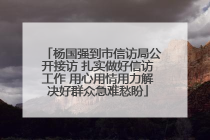 杨国强到市信访局公开接访 扎实做好信访工作 用心用情用力解决好群众急难愁盼