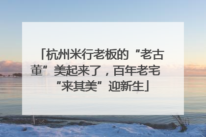 杭州米行老板的“老古董”美起来了，百年老宅“来其美”迎新生