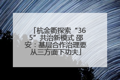 杭金衢探索“365”共治新模式 邵安：基层合作治理要从三方面下功夫