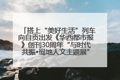 搭上“美好生活”列车向自贡出发《华西都市报》创刊30周年“与时代共振•蜀地人文主题展”5月30日开展丨美好生活有“盐”味