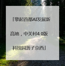 擎起首都AI发展新高地，中关村4.0版科技园落子京西