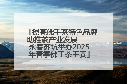 擦亮佛手茶特色品牌 助推茶产业发展——永春苏坑举办2025年春季佛手茶王赛