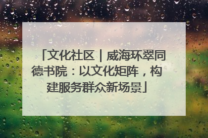 文化社区｜威海环翠同德书院：以文化矩阵，构建服务群众新场景
